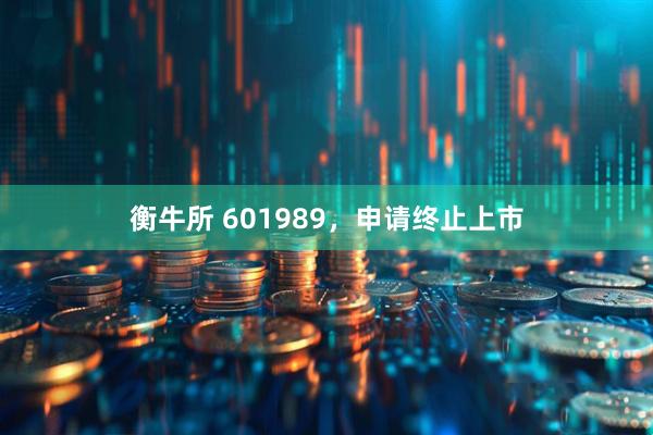 衡牛所 601989，申请终止上市