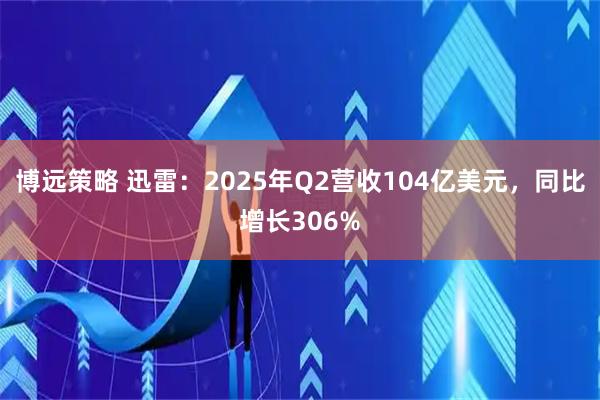 博远策略 迅雷：2025年Q2营收104亿美元，同比增长306%