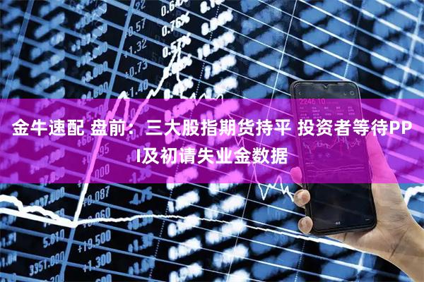 金牛速配 盘前：三大股指期货持平 投资者等待PPI及初请失业金数据