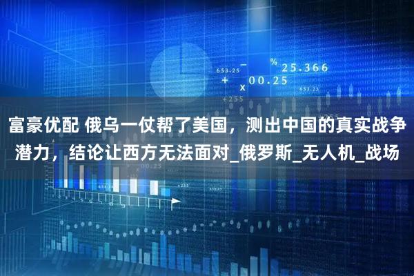 富豪优配 俄乌一仗帮了美国，测出中国的真实战争潜力，结论让西方无法面对_俄罗斯_无人机_战场