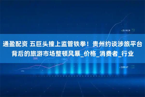通盈配资 五巨头撞上监管铁拳！贵州约谈涉旅平台背后的旅游市场整顿风暴_价格_消费者_行业