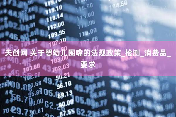 天创网 关于婴幼儿围嘴的法规政策_检测_消费品_要求