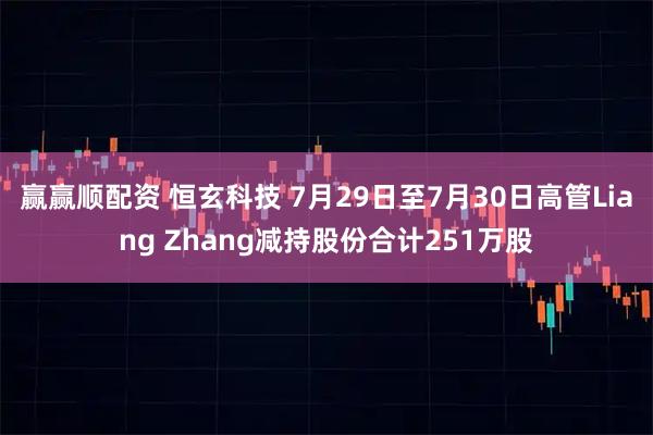 赢赢顺配资 恒玄科技 7月29日至7月30日高管Liang Zhang减持股份合计251万股