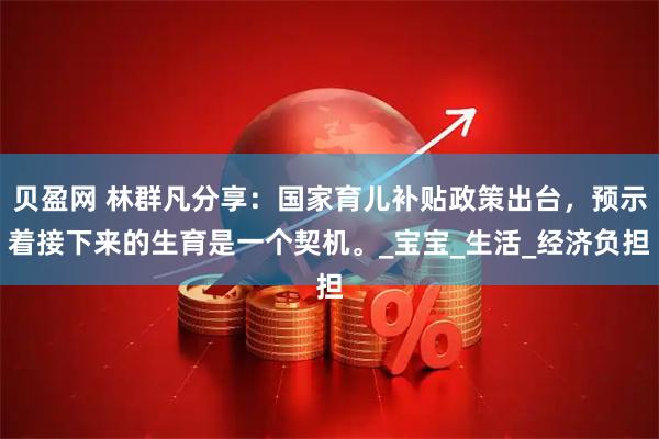 贝盈网 林群凡分享：国家育儿补贴政策出台，预示着接下来的生育是一个契机。_宝宝_生活_经济负担