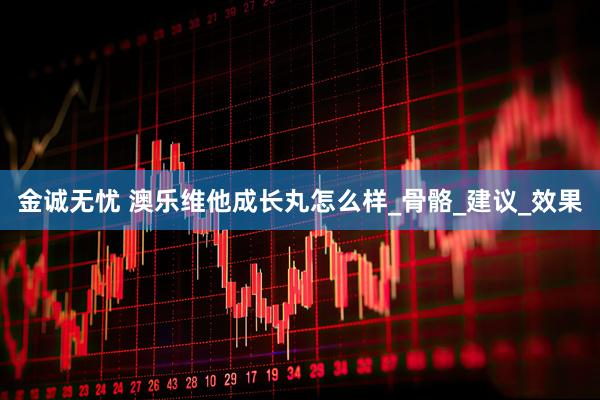 金诚无忧 澳乐维他成长丸怎么样_骨骼_建议_效果