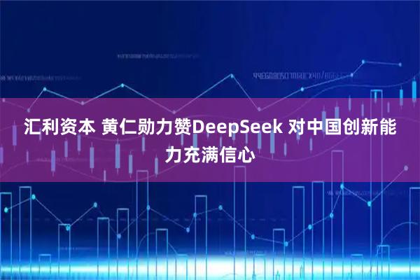 汇利资本 黄仁勋力赞DeepSeek 对中国创新能力充满信心
