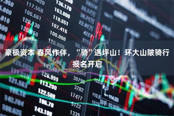 豪极资本 春风作伴，“骑”遇坪山！环大山陂骑行报名开启