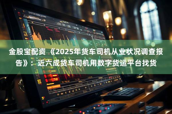 金股宝配资 《2025年货车司机从业状况调查报告》：近六成货车司机用数字货运平台找货